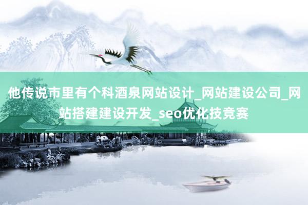 他传说市里有个科酒泉网站设计_网站建设公司_网站搭建建设开发_seo优化技竞赛