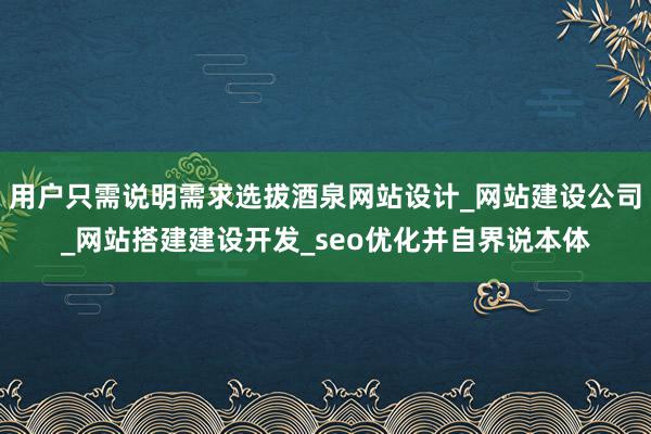 用户只需说明需求选拔酒泉网站设计_网站建设公司_网站搭建建设开发_seo优化并自界说本体