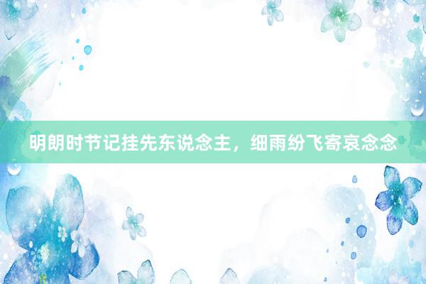 明朗时节记挂先东说念主,细雨纷飞寄哀念念