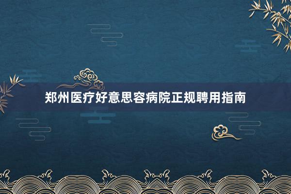 郑州医疗好意思容病院正规聘用指南